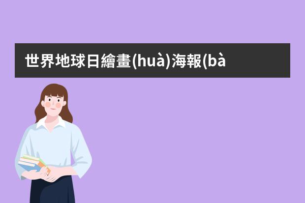 世界地球日繪畫(huà)海報(bào)-地球海報(bào)怎么畫(huà)三年級(jí)?世界地球日手抄報(bào)怎么畫(huà)簡(jiǎn)單好看