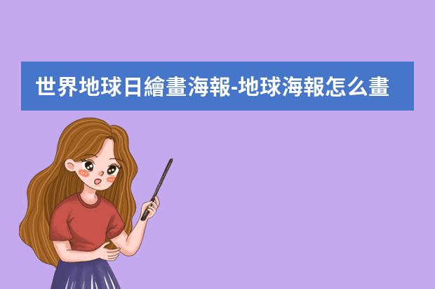 世界地球日繪畫海報-地球海報怎么畫三年級?世界地球日手抄報怎么畫簡單好看