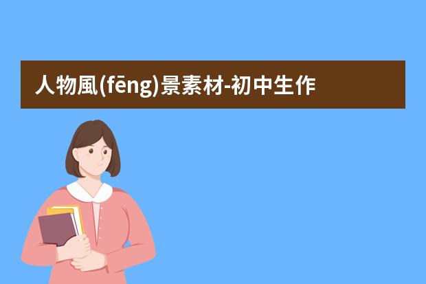 人物風(fēng)景素材-初中生作文素材推薦