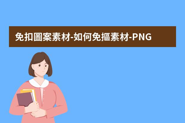 免扣圖案素材-如何免摳素材-PNG免摳圖片是怎么做出來(lái)的?