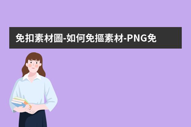 免扣素材圖-如何免摳素材-PNG免摳圖片是怎么做出來的?