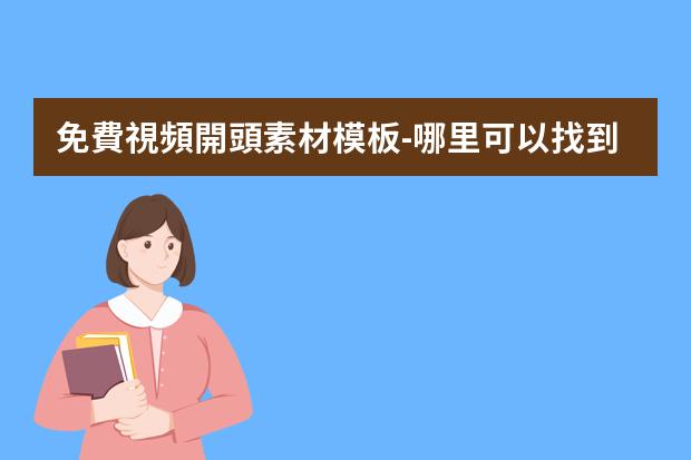 免費視頻開頭素材模板-哪里可以找到免費的抖音素材？