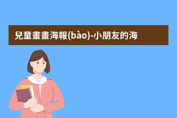 兒童畫畫海報(bào)-小朋友的海報(bào)怎么做?小學(xué)生海報(bào)怎么畫