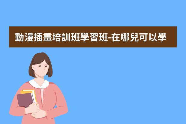 動漫插畫培訓班學習班-在哪兒可以學插畫?插畫怎么學哪里有專業(yè)的課程
