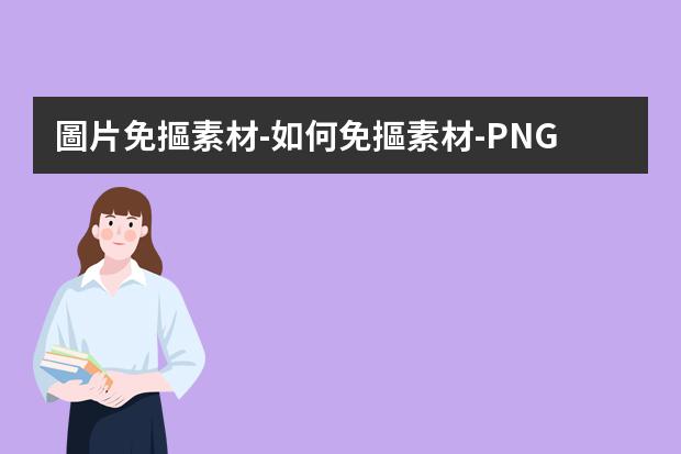 圖片免摳素材-如何免摳素材-PNG免摳圖片是怎么做出來的?