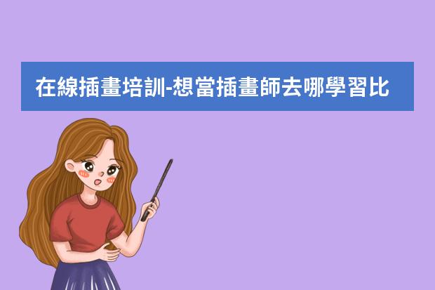 在線插畫培訓-想當插畫師去哪學習比較好-插畫怎么學哪里有專業(yè)的課程