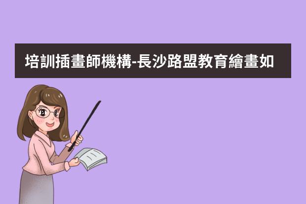 培訓插畫師機構-長沙路盟教育繪畫如何?正規(guī)嗎?