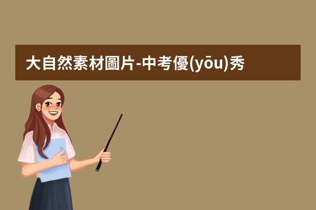 大自然素材圖片-中考優(yōu)秀作文素材：大自然