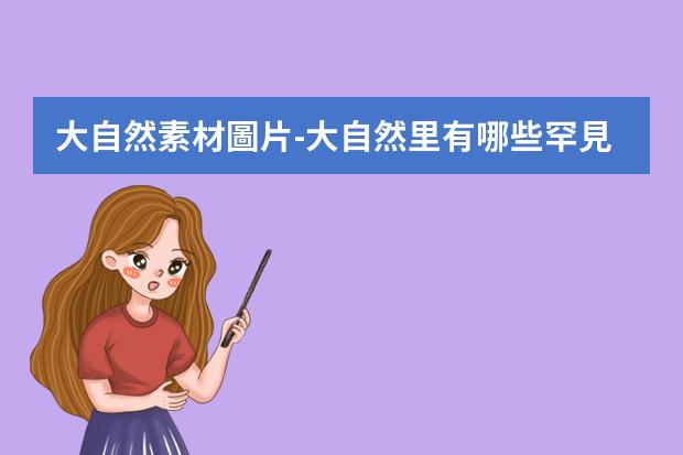 大自然素材圖片-大自然里有哪些罕見(jiàn)的神奇植物