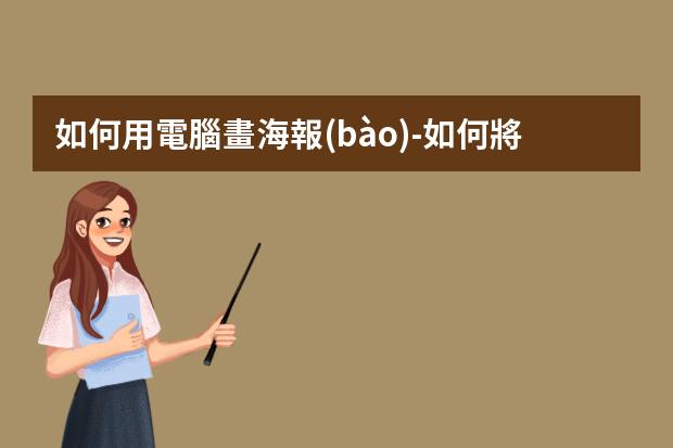 如何用電腦畫海報(bào)-如何將圖片制作成海報(bào)?如何用電腦制作海報(bào)