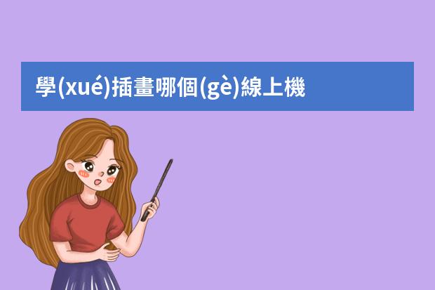 學(xué)插畫哪個(gè)線上機(jī)構(gòu)好-線上畫畫課哪個(gè)平臺(tái)能上好