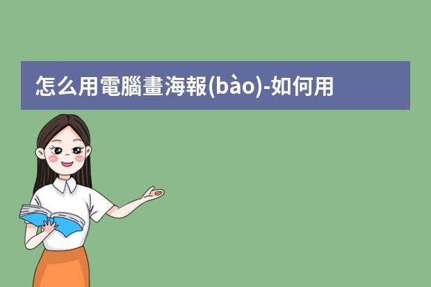 怎么用電腦畫海報(bào)-如何用計(jì)算機(jī)制作海報(bào)?如何用電腦設(shè)計(jì)海報(bào)