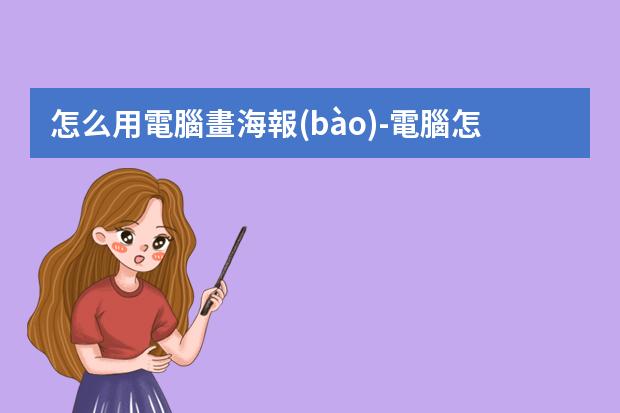 怎么用電腦畫海報(bào)-電腦怎么制作海報(bào)圖片?如何在電腦上制作海報(bào)