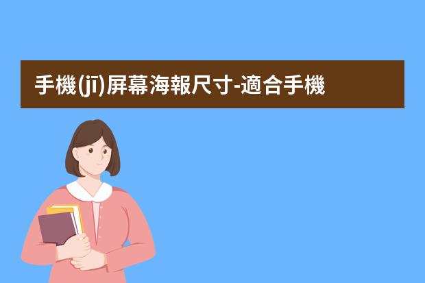 手機(jī)屏幕海報尺寸-適合手機(jī)屏幕的海報尺寸-一般手機(jī)海報尺寸是多少