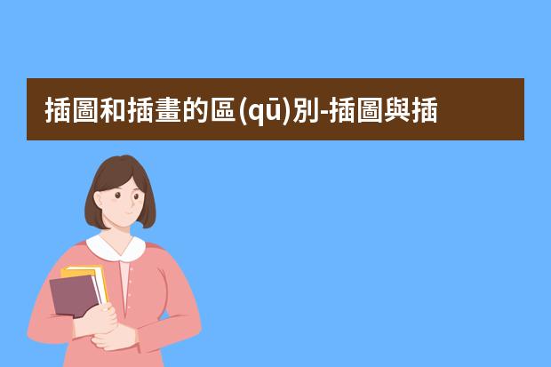 插圖和插畫的區(qū)別-插圖與插畫兩個概念的比較