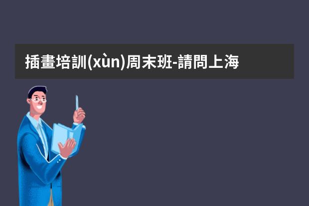 插畫培訓(xùn)周末班-請問上海的明天教室插畫培訓(xùn)怎么樣？