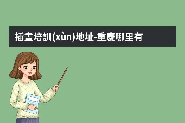 插畫培訓(xùn)地址-重慶哪里有不錯(cuò)的插畫培訓(xùn)機(jī)構(gòu)？