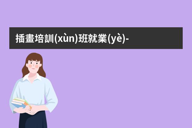 插畫培訓(xùn)班就業(yè)-學(xué)插畫前景怎么樣?插畫專業(yè)就業(yè)前景怎樣?
