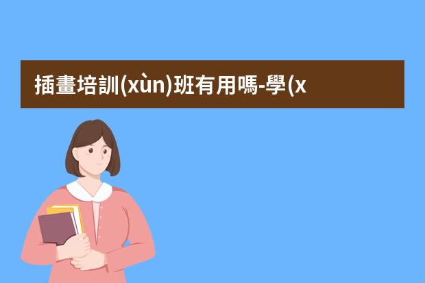 插畫培訓(xùn)班有用嗎-學(xué)插畫有必要報(bào)班嗎