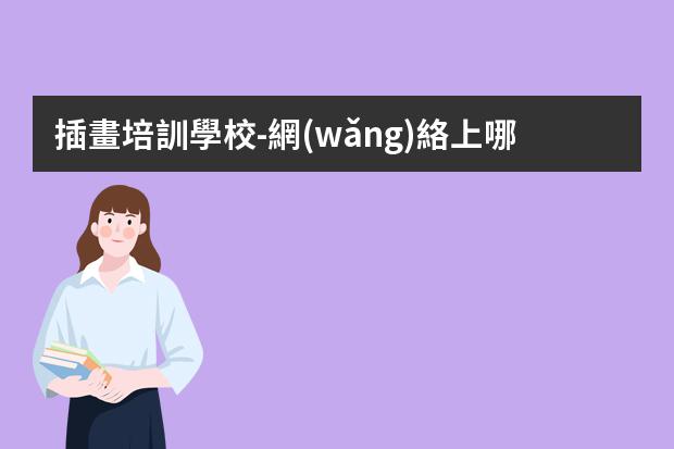 插畫培訓學校-網(wǎng)絡上哪些插畫培訓班靠譜