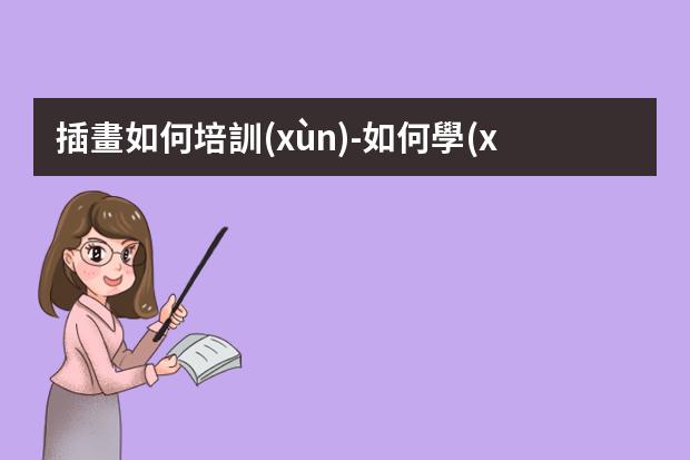 插畫如何培訓(xùn)-如何學(xué)會插畫-零基礎(chǔ)怎么學(xué)插畫