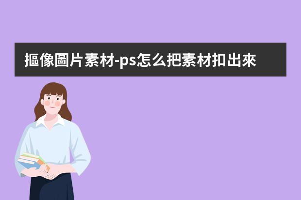 摳像圖片素材-ps怎么把素材扣出來(lái)