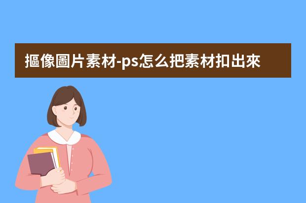 摳像圖片素材-ps怎么把素材扣出來