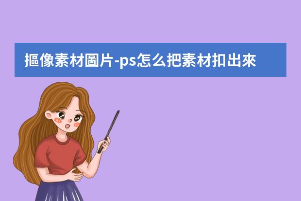 摳像素材圖片-ps怎么把素材扣出來(lái)