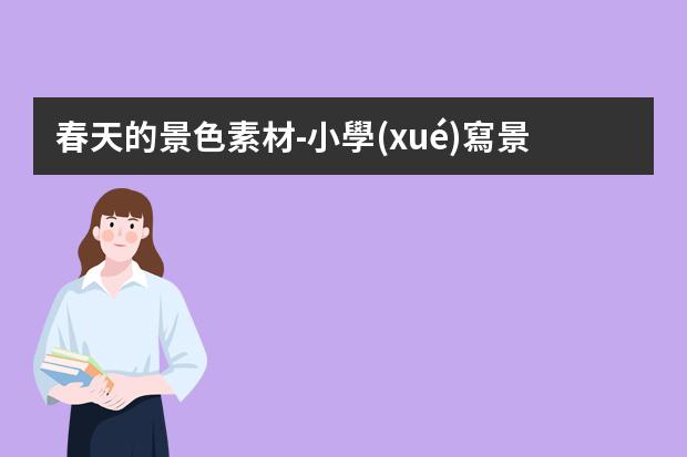 春天的景色素材-小學(xué)寫景作文關(guān)于春天的作文素材：描寫春天的優(yōu)美句子