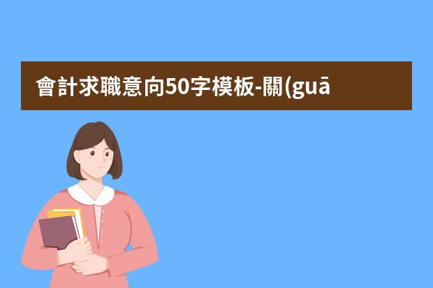 會計求職意向50字模板-關(guān)于會計專業(yè)學生求職信