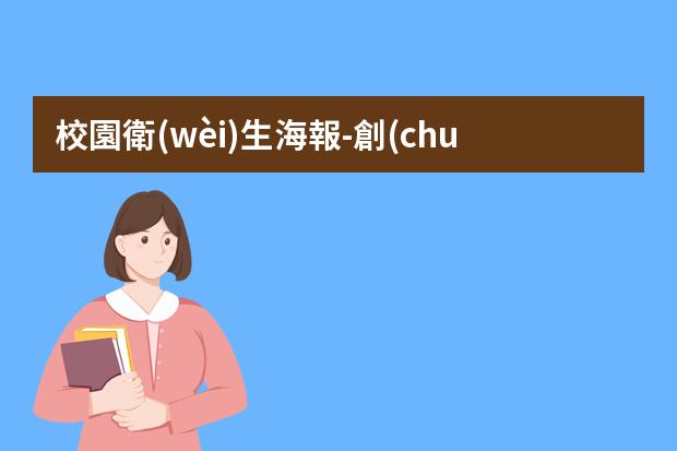 校園衛(wèi)生海報-創(chuàng)建衛(wèi)生城市宣傳海報-怎么設計環(huán)保海報？