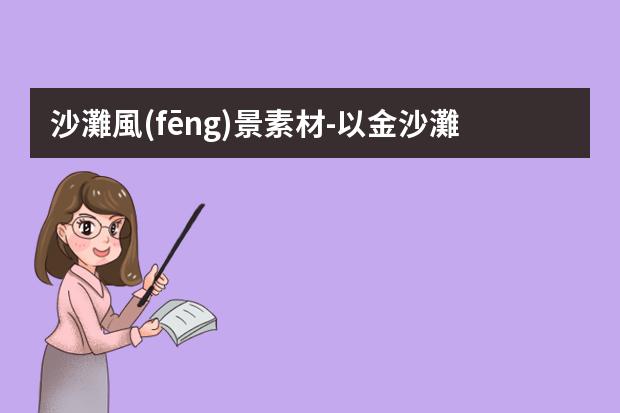 沙灘風(fēng)景素材-以金沙灘為景寫(xiě)作文