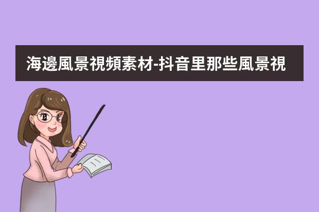海邊風景視頻素材-抖音里那些風景視頻是哪里找的?