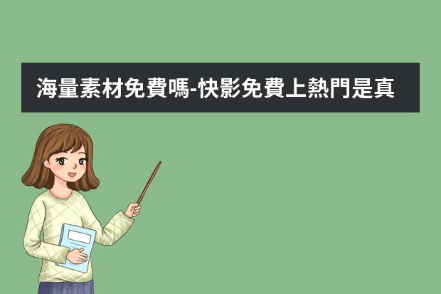 海量素材免費嗎?-快影免費上熱門是真的嗎