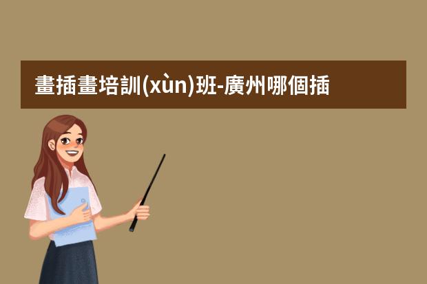 畫插畫培訓(xùn)班-廣州哪個插畫培訓(xùn)機(jī)構(gòu)比較好？