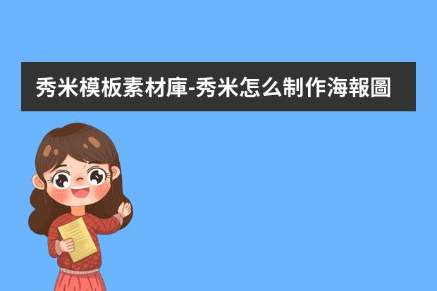 秀米模板素材庫-秀米怎么制作海報圖片?秀米排版怎么設置部分背景