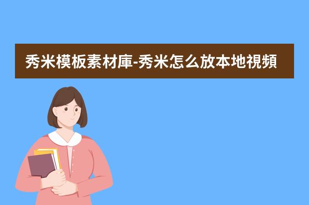秀米模板素材庫-秀米怎么放本地視頻進去