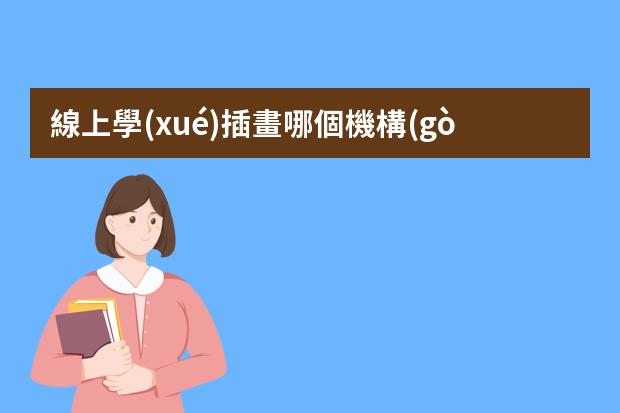 線上學(xué)插畫哪個機構(gòu)好-美術(shù)網(wǎng)上教學(xué)平臺哪個最好