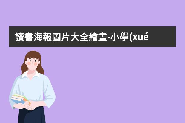 讀書海報圖片大全繪畫-小學(xué)生讀書海報怎么畫?讀書海報制作方法