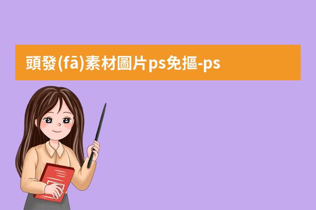 頭發(fā)素材圖片ps免摳-ps摳頭發(fā)絲最簡(jiǎn)單方法