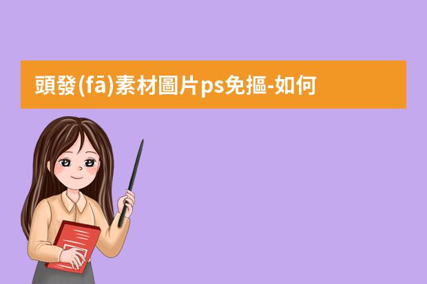 頭發(fā)素材圖片ps免摳-如何使用ps對(duì)背景是白色的人物頭發(fā)摳圖