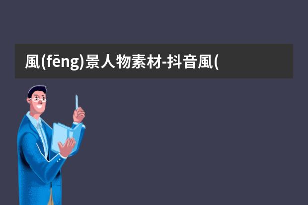 風(fēng)景人物素材-抖音風(fēng)景視頻素材怎么添加人物