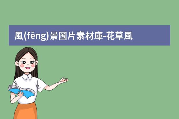 風(fēng)景圖片素材庫-花草風(fēng)景圖片素材唯美