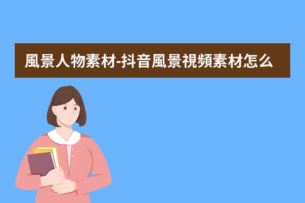 風景人物素材-抖音風景視頻素材怎么添加人物
